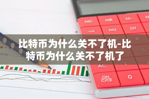 比特币为什么关不了机-比特币为什么关不了机了