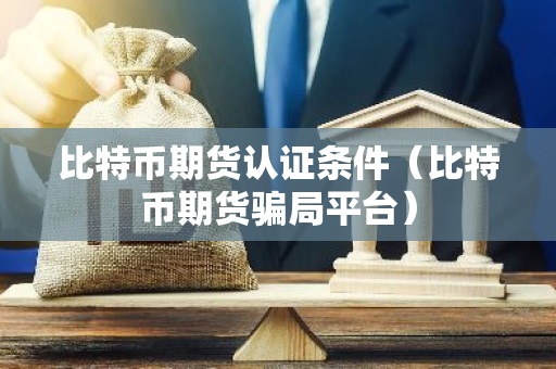 比特币期货认证条件（比特币期货骗局平台）-第1张图片-智财锋资讯网