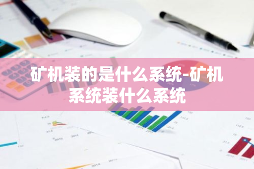 矿机装的是什么系统-矿机系统装什么系统