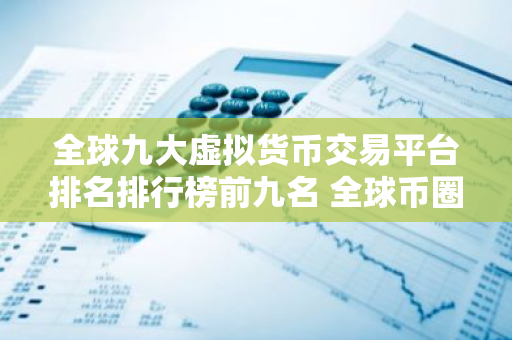 全球九大虚拟货币交易平台排名排行榜前九名 全球币圈九大交易平台-第1张图片-智财锋资讯网 全球九大虚拟货币交易平台排名排行榜前九名 全球币圈九大交易平台-第1张图片-智财锋资讯网