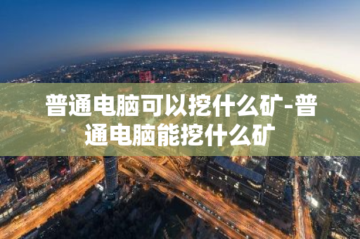 普通电脑可以挖什么矿-普通电脑能挖什么矿-第1张图片-智财锋资讯网 普通电脑可以挖什么矿-普通电脑能挖什么矿-第1张图片-智财锋资讯网