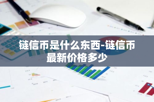 链信币是什么东西-链信币最新价格多少-第1张图片-智财锋资讯网 链信币是什么东西-链信币最新价格多少-第1张图片-智财锋资讯网