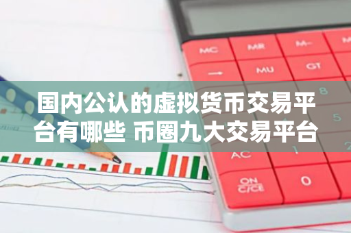 国内公认的虚拟货币交易平台有哪些 币圈九大交易平台-第1张图片-智财锋资讯网