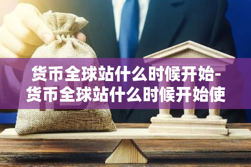 货币全球站什么时候开始-货币全球站什么时候开始使用-第1张图片-智财锋资讯网 货币全球站什么时候开始-货币全球站什么时候开始使用-第1张图片-智财锋资讯网