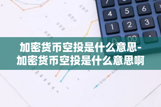 加密货币空投是什么意思-加密货币空投是什么意思啊
