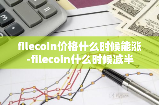 filecoin价格什么时候能涨-filecoin什么时候减半