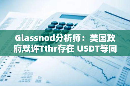 Glassnod分析师：美国政府默许Tthr存在 USDT等同于美国CBDC