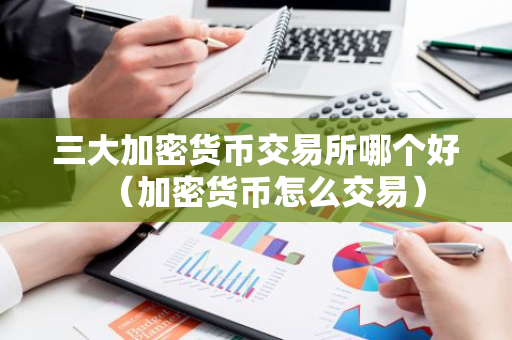 三大加密货币交易所哪个好（加密货币怎么交易）-第1张图片-智财锋资讯网