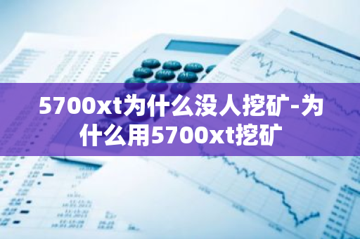 5700xt为什么没人挖矿-为什么用5700xt挖矿