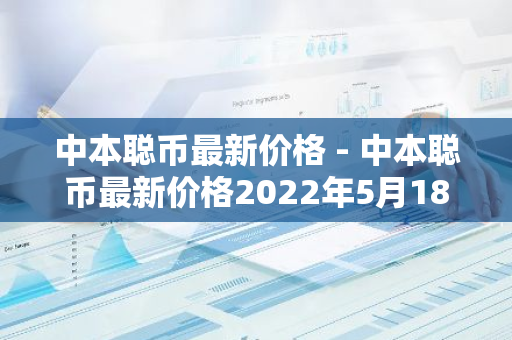 中本聪币最新价格 - 中本聪币最新价格2022年5月18号-第1张图片-智财锋资讯网 中本聪币最新价格 - 中本聪币最新价格2022年5月18号-第1张图片-智财锋资讯网