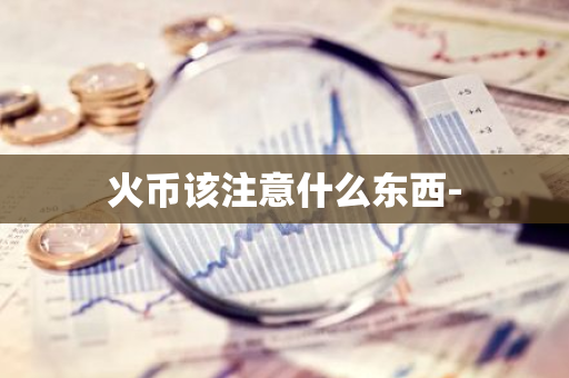 火币该注意什么东西--第1张图片-智财锋资讯网 火币该注意什么东西--第1张图片-智财锋资讯网