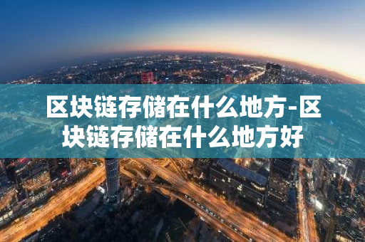 区块链存储在什么地方-区块链存储在什么地方好