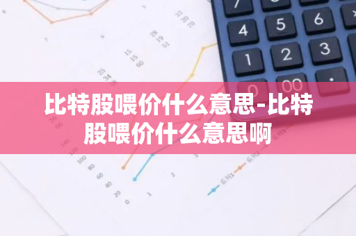 比特股喂价什么意思-比特股喂价什么意思啊-第1张图片-智财锋资讯网 比特股喂价什么意思-比特股喂价什么意思啊-第1张图片-智财锋资讯网