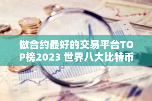 做合约最好的交易平台TOP榜2023 世界八大比特币交易平台哪个正规-第1张图片-智财锋资讯网