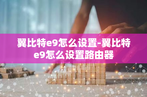 翼比特e9怎么设置-翼比特e9怎么设置路由器-第1张图片-智财锋资讯网
