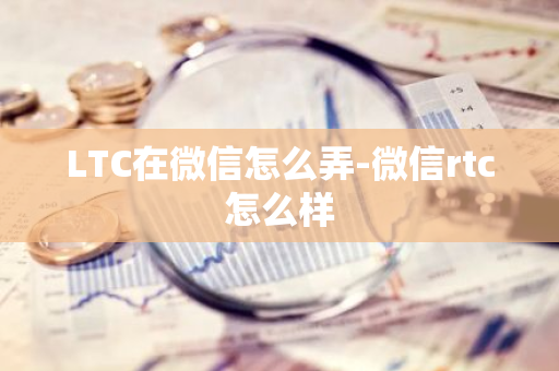 LTC在微信怎么弄-微信rtc怎么样