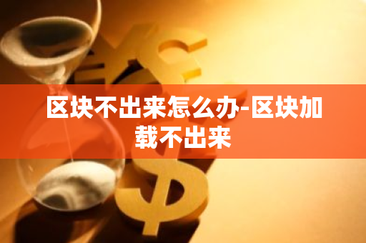 区块不出来怎么办-区块加载不出来-第1张图片-智财锋资讯网