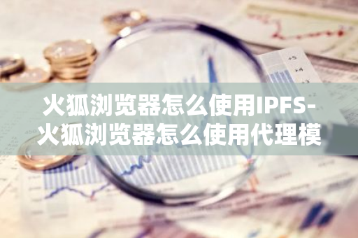 火狐浏览器怎么使用IPFS-火狐浏览器怎么使用代理模式-第1张图片-智财锋资讯网 火狐浏览器怎么使用IPFS-火狐浏览器怎么使用代理模式-第1张图片-智财锋资讯网