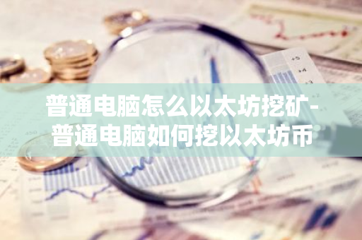 普通电脑怎么以太坊挖矿-普通电脑如何挖以太坊币-第1张图片-智财锋资讯网
