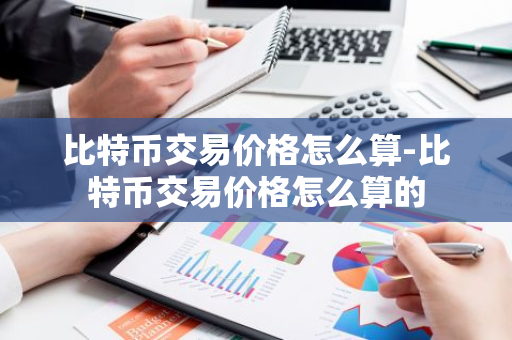 比特币交易价格怎么算-比特币交易价格怎么算的-第1张图片-智财锋资讯网