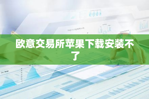 欧意交易所苹果下载安装不了