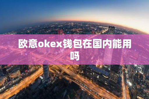 欧意okex钱包在国内能用吗-第1张图片-智财锋资讯网