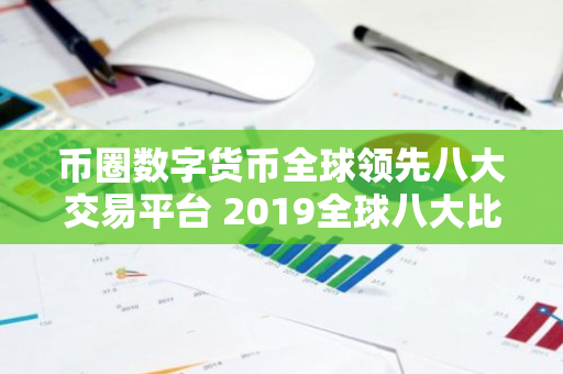 币圈数字货币全球领先八大交易平台 2019全球八大比特币交易平台排名:熊市下有人苟延残喘,有人风-第1张图片-智财锋资讯网