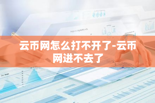 云币网怎么打不开了-云币网进不去了-第1张图片-智财锋资讯网