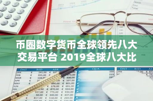 币圈数字货币全球领先八大交易平台 2019全球八大比特币交易平台排名:熊市下有人苟延残喘,有人风-第1张图片-智财锋资讯网