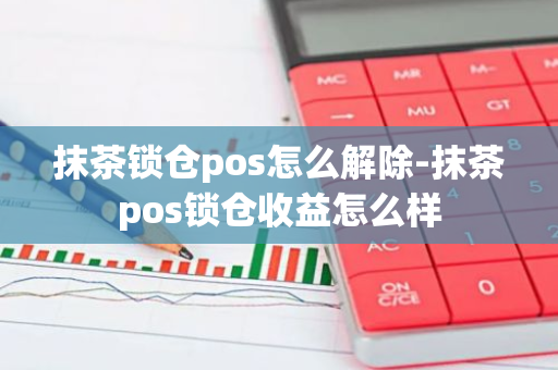 抹茶锁仓pos怎么解除-抹茶pos锁仓收益怎么样