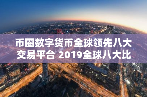 币圈数字货币全球领先八大交易平台 2019全球八大比特币交易平台排名:熊市下有人苟延残喘,有人风-第1张图片-智财锋资讯网 币圈数字货币全球领先八大交易平台 2019全球八大比特币交易平台排名:熊市下有人苟延残喘,有人风-第1张图片-智财锋资讯网