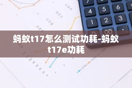 蚂蚁t17怎么测试功耗-蚂蚁t17e功耗