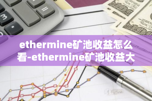ethermine矿池收益怎么看-ethermine矿池收益大幅降低