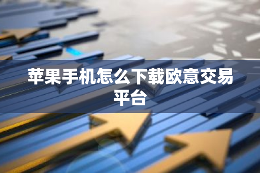 苹果手机怎么下载欧意交易平台