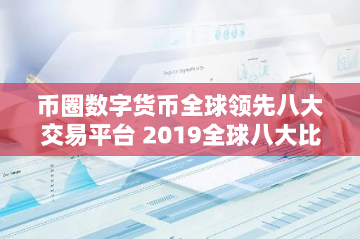 币圈数字货币全球领先八大交易平台 2019全球八大比特币交易平台排名:熊市下有人苟延残喘,有人风-第1张图片-智财锋资讯网