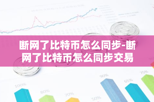断网了比特币怎么同步-断网了比特币怎么同步交易-第1张图片-智财锋资讯网