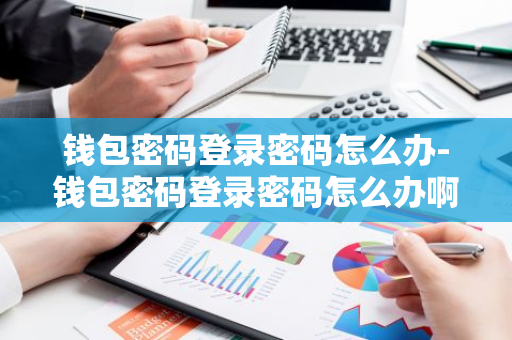 钱包密码登录密码怎么办-钱包密码登录密码怎么办啊-第1张图片-智财锋资讯网