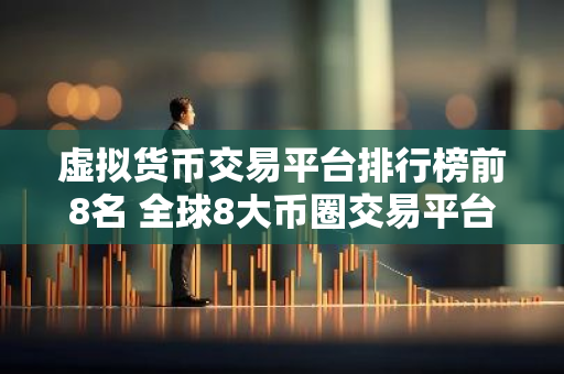 虚拟货币交易平台排行榜前8名 全球8大币圈交易平台排名2023-第1张图片-智财锋资讯网