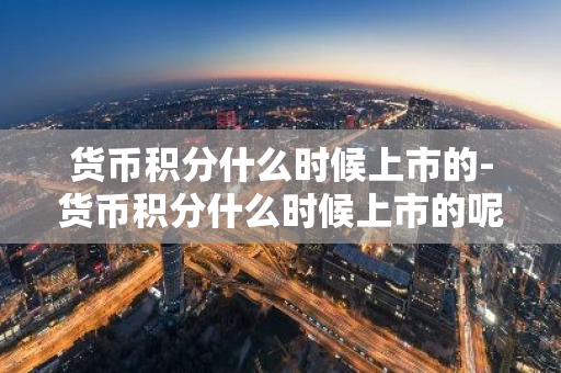 货币积分什么时候上市的-货币积分什么时候上市的呢