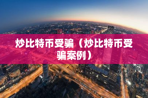 炒比特币受骗(炒比特币受骗案例)-第1张图片-智财锋资讯网 炒比特币受骗(炒比特币受骗案例)-第1张图片-智财锋资讯网