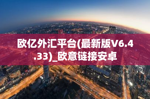 欧亿外汇平台(最新版V6.4.33)_欧意链接安卓-第1张图片-智财锋资讯网