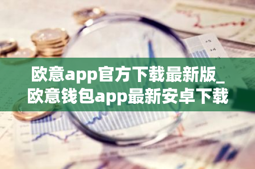 欧意app官方下载最新版_欧意钱包app最新安卓下载-第1张图片-智财锋资讯网