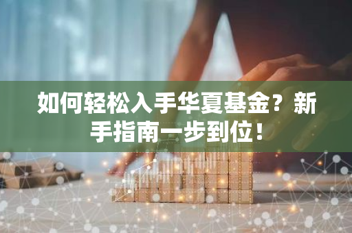 如何轻松入手华夏基金？新手指南一步到位！