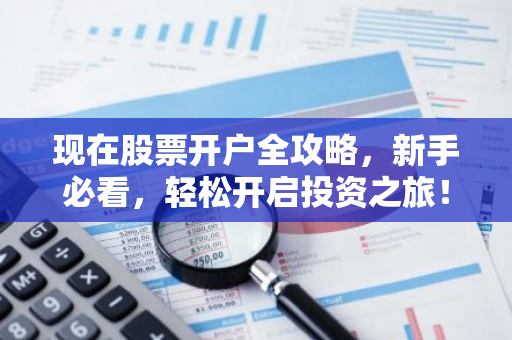 现在股票开户全攻略，新手必看，轻松开启投资之旅！