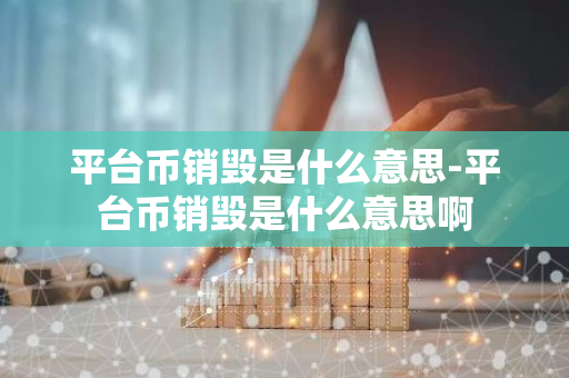 平台币销毁是什么意思-平台币销毁是什么意思啊-第1张图片-智财锋资讯网 平台币销毁是什么意思-平台币销毁是什么意思啊-第1张图片-智财锋资讯网