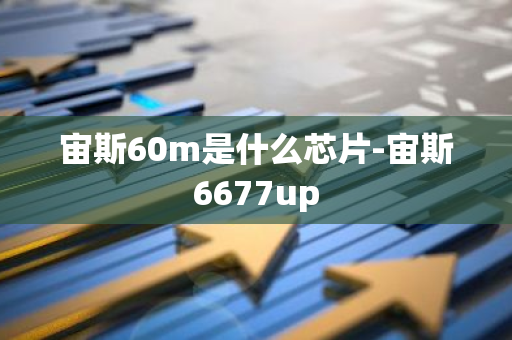 宙斯60m是什么芯片-宙斯6677up-第1张图片-智财锋资讯网 宙斯60m是什么芯片-宙斯6677up-第1张图片-智财锋资讯网