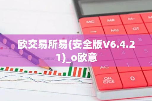 欧交易所易(安全版V6.4.21)_o欧意-第1张图片-智财锋资讯网
