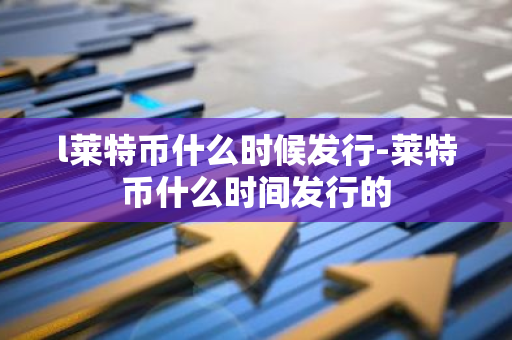 l莱特币什么时候发行-莱特币什么时间发行的