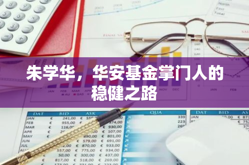 朱学华，华安基金掌门人的稳健之路