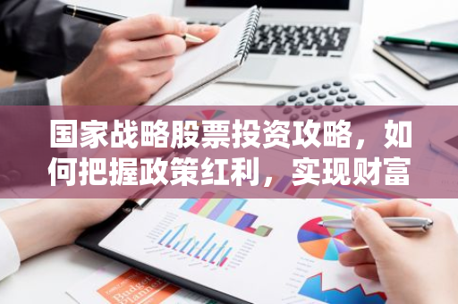 国家战略股票投资攻略，如何把握政策红利，实现财富增值？